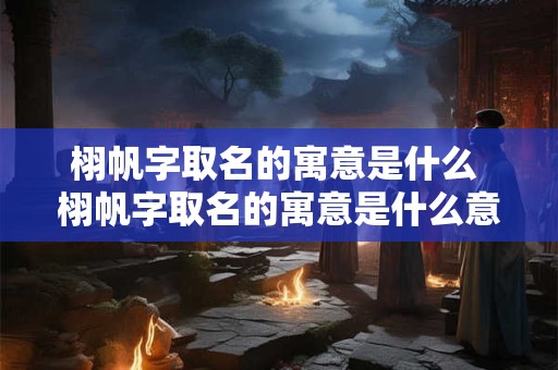 栩帆字取名的寓意是什么 栩帆字取名的寓意是什么意思