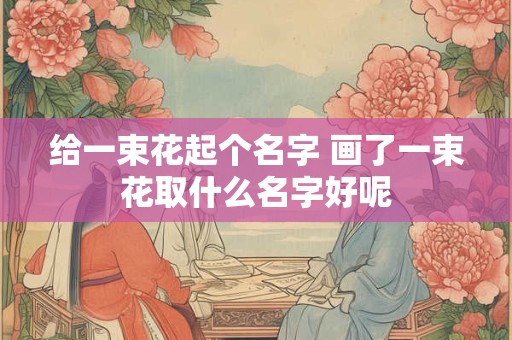 给一束花起个名字 画了一束花取什么名字好呢