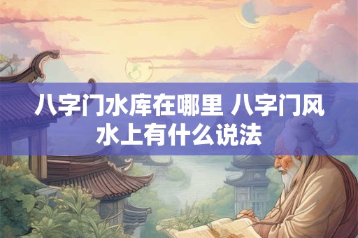 八字门水库在哪里 八字门风水上有什么说法