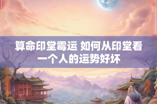 算命印堂霉运 如何从印堂看一个人的运势好坏