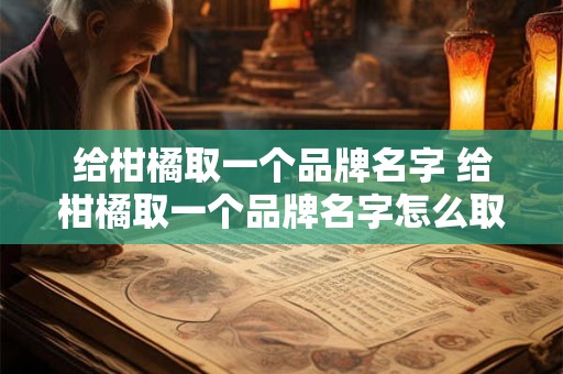 给柑橘取一个品牌名字 给柑橘取一个品牌名字怎么取