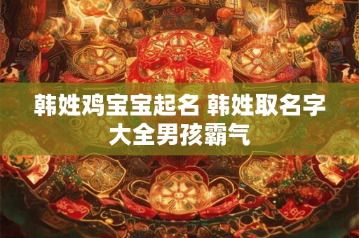 韩姓鸡宝宝起名 韩姓取名字大全男孩霸气