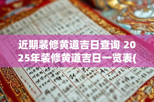 近期装修黄道吉日查询 2025年装修黄道吉日一览表(全年)