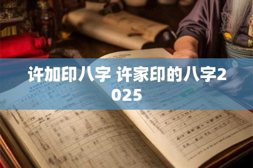 许加印八字 许家印的八字2025