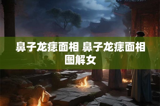 鼻子龙痣面相 鼻子龙痣面相图解女