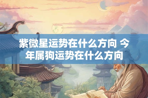 紫微星运势在什么方向 今年属狗运势在什么方向