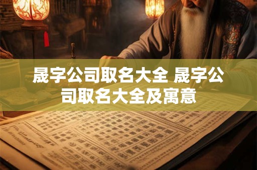 晟字公司取名大全 晟字公司取名大全及寓意