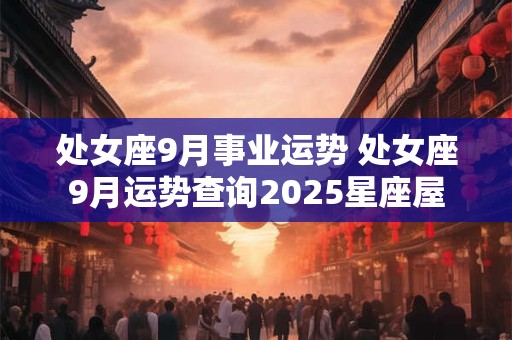 处女座9月事业运势 处女座9月运势查询2025星座屋