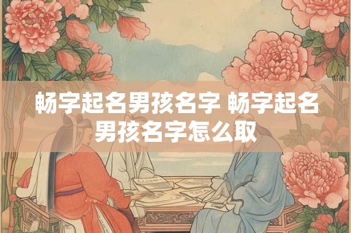 畅字起名男孩名字 畅字起名男孩名字怎么取