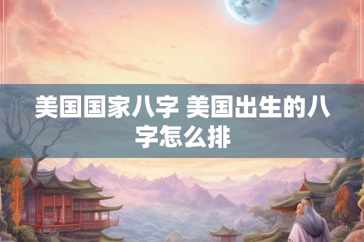 美国国家八字 美国出生的八字怎么排