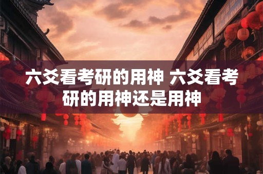 六爻看考研的用神 六爻看考研的用神还是用神