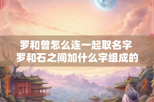 罗和曾怎么连一起取名字 罗和石之间加什么字组成的名字好听