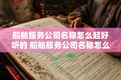 船舶服务公司名称怎么起好听的 船舶服务公司名称怎么起好听的名字