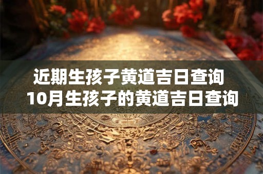 近期生孩子黄道吉日查询 10月生孩子的黄道吉日查询