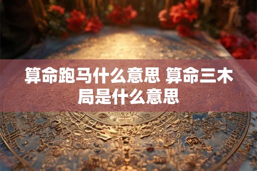 算命跑马什么意思 算命三木局是什么意思