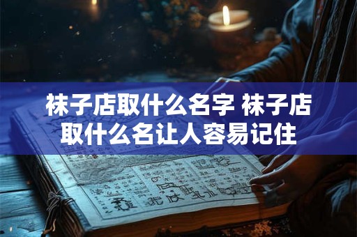 袜子店取什么名字 袜子店取什么名让人容易记住