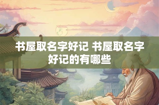 书屋取名字好记 书屋取名字好记的有哪些