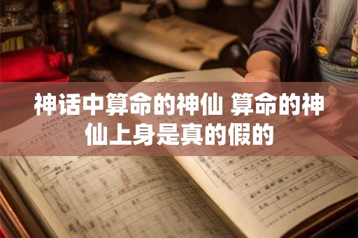 神话中算命的神仙 算命的神仙上身是真的假的