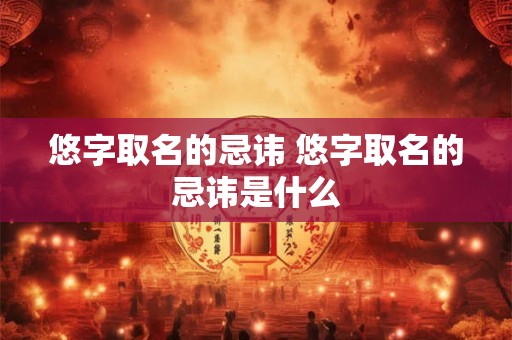 悠字取名的忌讳 悠字取名的忌讳是什么