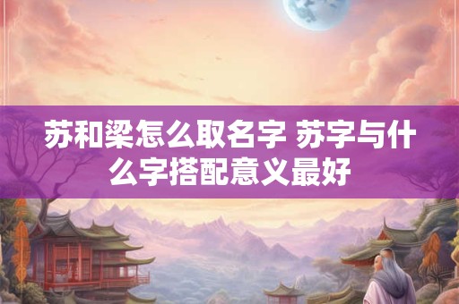 苏和梁怎么取名字 苏字与什么字搭配意义最好