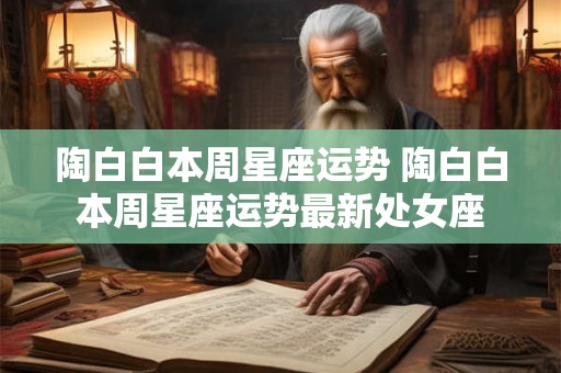陶白白本周星座运势 陶白白本周星座运势最新处女座