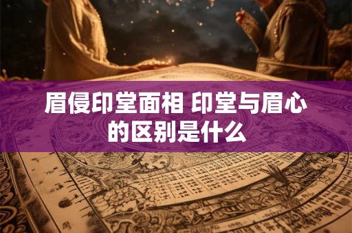 眉侵印堂面相 印堂与眉心的区别是什么
