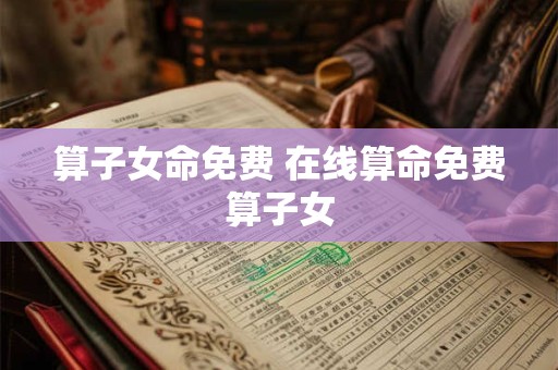 算子女命免费 在线算命免费算子女