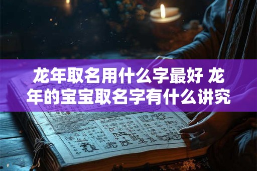 龙年取名用什么字最好 龙年的宝宝取名字有什么讲究