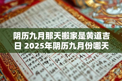 阴历九月那天搬家是黄道吉日 2025年阴历九月份哪天搬家最好最吉利