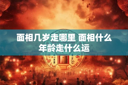 面相几岁走哪里 面相什么年龄走什么运