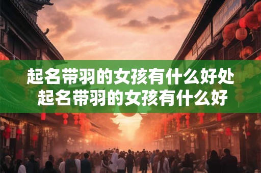 起名带羽的女孩有什么好处 起名带羽的女孩有什么好处和坏处