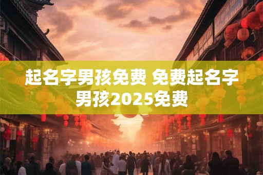 起名字男孩免费 免费起名字男孩2025免费