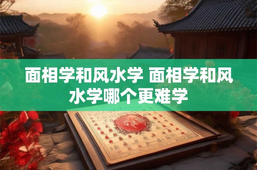 面相学和风水学 面相学和风水学哪个更难学