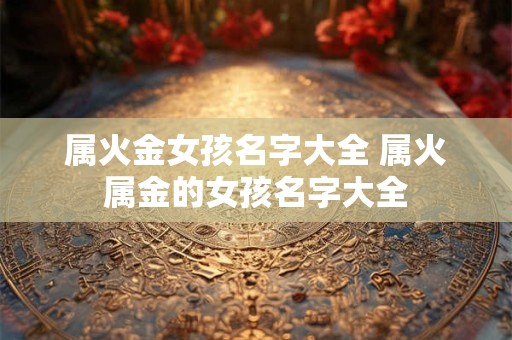 属火金女孩名字大全 属火属金的女孩名字大全