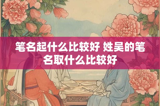 笔名起什么比较好 姓吴的笔名取什么比较好