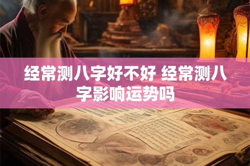 经常测八字好不好 经常测八字影响运势吗