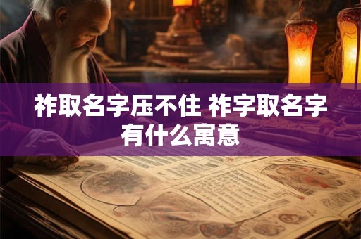 祚取名字压不住 祚字取名字有什么寓意