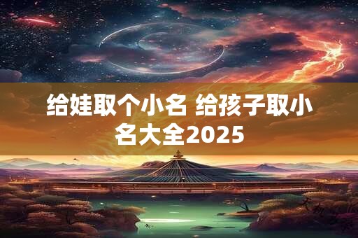 给娃取个小名 给孩子取小名大全2025