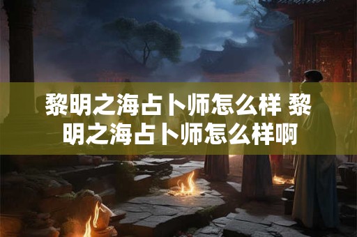 黎明之海占卜师怎么样 黎明之海占卜师怎么样啊