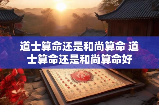 道士算命还是和尚算命 道士算命还是和尚算命好
