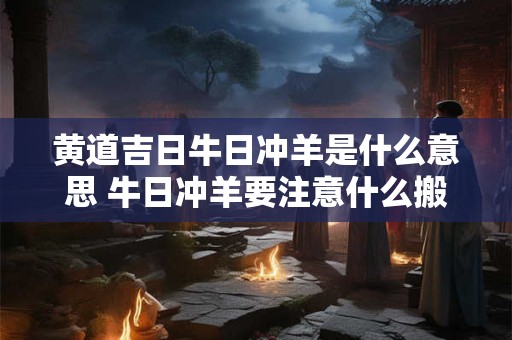 黄道吉日牛日冲羊是什么意思 牛日冲羊要注意什么搬家可以吗怎么化解