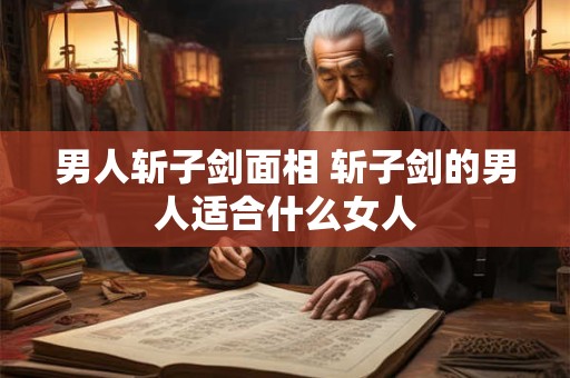 详细阅读:男人斩子剑面相 斩子剑的男人适合什么女人 男人斩子剑面相 斩子剑的男人适合什么女人