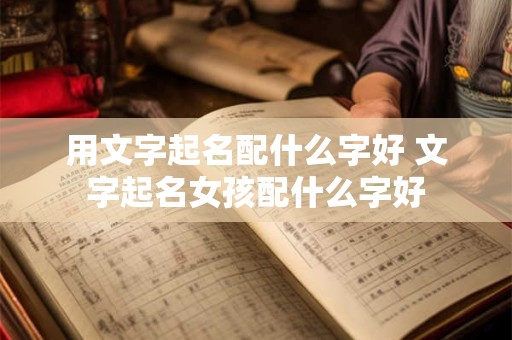 用文字起名配什么字好 文字起名女孩配什么字好