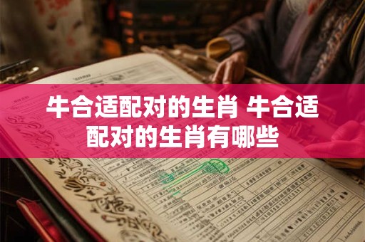 牛合适配对的生肖 牛合适配对的生肖有哪些