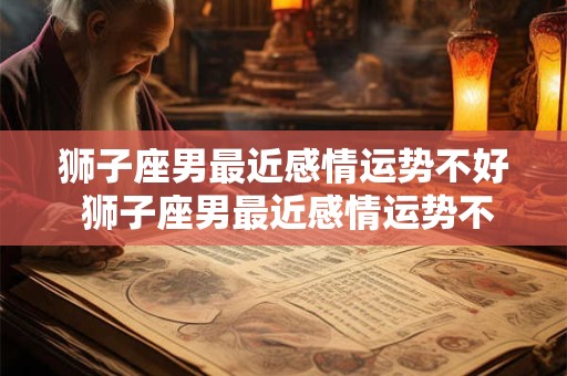 狮子座男最近感情运势不好 狮子座男最近感情运势不好怎么办