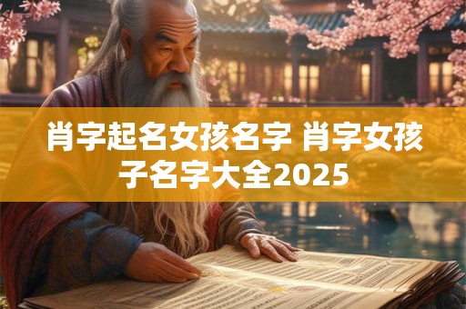 肖字起名女孩名字 肖字女孩子名字大全2025