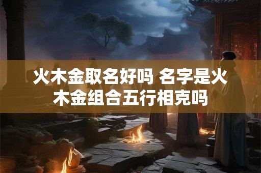 火木金取名好吗 名字是火木金组合五行相克吗