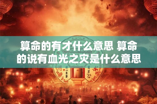 算命的有才什么意思 算命的说有血光之灾是什么意思