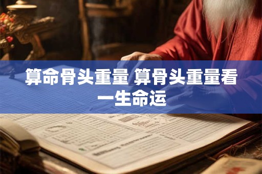 算命骨头重量 算骨头重量看一生命运