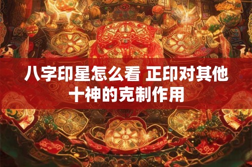 八字印星怎么看 正印对其他十神的克制作用